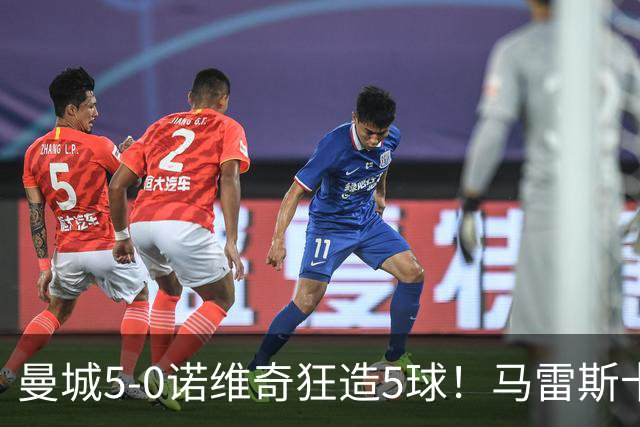 曼城5-0诺维奇狂造5球！马雷斯卡洗白，青训深度曝光